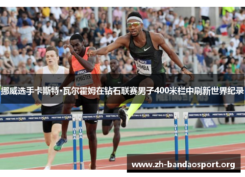 挪威选手卡斯特·瓦尔霍姆在钻石联赛男子400米栏中刷新世界纪录