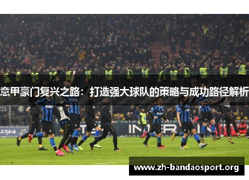 意甲豪门复兴之路：打造强大球队的策略与成功路径解析