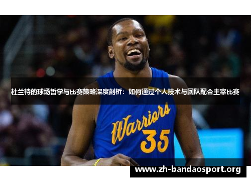 杜兰特的球场哲学与比赛策略深度剖析：如何通过个人技术与团队配合主宰比赛