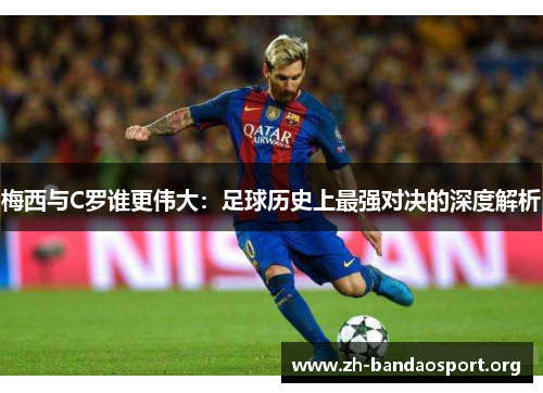 梅西与C罗谁更伟大：足球历史上最强对决的深度解析