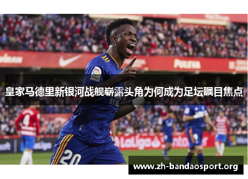 皇家马德里新银河战舰崭露头角为何成为足坛瞩目焦点