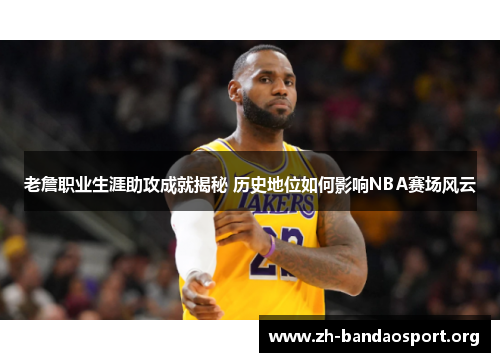 老詹职业生涯助攻成就揭秘 历史地位如何影响NBA赛场风云