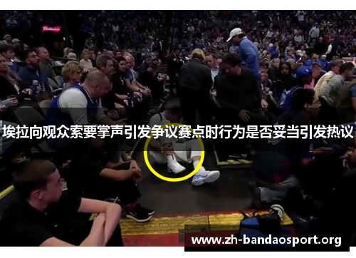 埃拉向观众索要掌声引发争议赛点时行为是否妥当引发热议