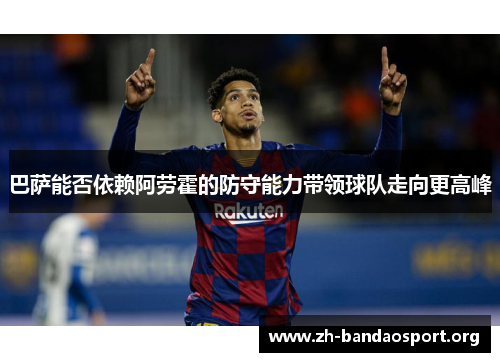 巴萨能否依赖阿劳霍的防守能力带领球队走向更高峰