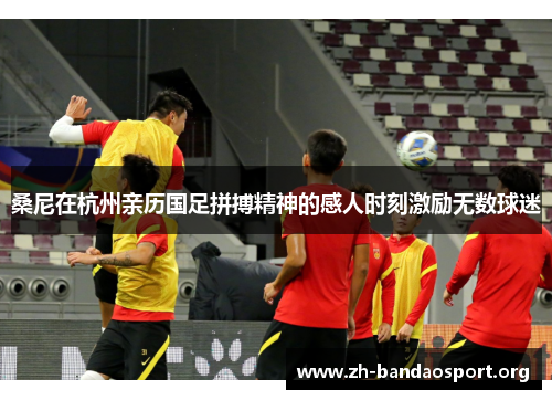 桑尼在杭州亲历国足拼搏精神的感人时刻激励无数球迷