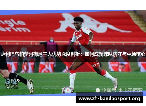 萨利巴乌帕楚阿梅尼三大优势深度剖析：如何成就球队防守与中场核心