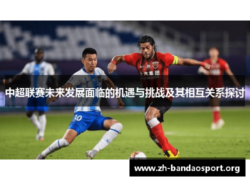 中超联赛未来发展面临的机遇与挑战及其相互关系探讨