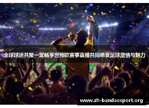 全球球迷共聚一堂畅享世预欧赛事直播共同感受足球激情与魅力