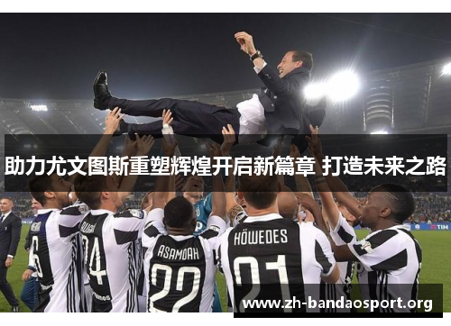助力尤文图斯重塑辉煌开启新篇章 打造未来之路