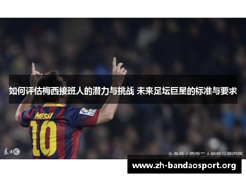 如何评估梅西接班人的潜力与挑战 未来足坛巨星的标准与要求