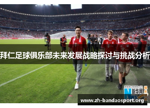 拜仁足球俱乐部未来发展战略探讨与挑战分析