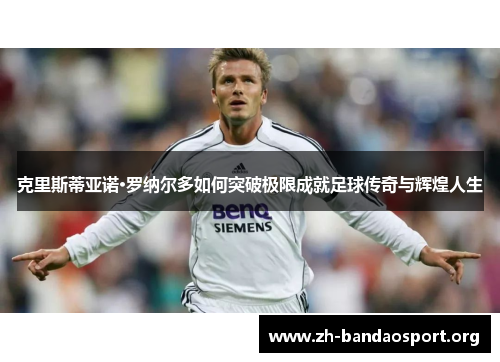 克里斯蒂亚诺·罗纳尔多如何突破极限成就足球传奇与辉煌人生