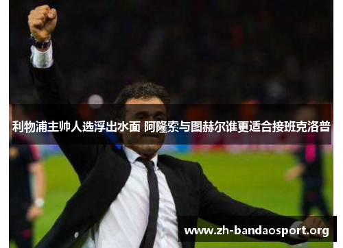 利物浦主帅人选浮出水面 阿隆索与图赫尔谁更适合接班克洛普