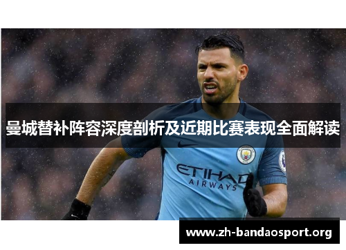 曼城替补阵容深度剖析及近期比赛表现全面解读