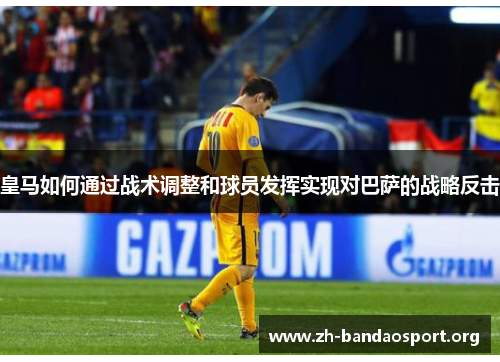 皇马如何通过战术调整和球员发挥实现对巴萨的战略反击