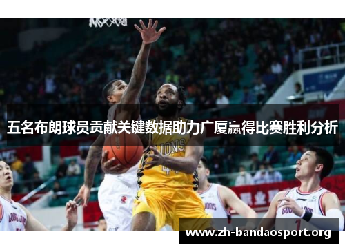 五名布朗球员贡献关键数据助力广厦赢得比赛胜利分析