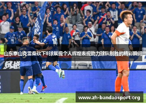 山东泰山克雷桑砍下8球展现个人辉煌表现助力球队制胜的精彩瞬间