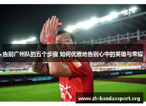 告别广州队的五个步骤 如何优雅地告别心中的英雄与荣耀