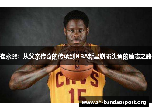 崔永熙：从父亲传奇的传承到NBA新星崭露头角的励志之路