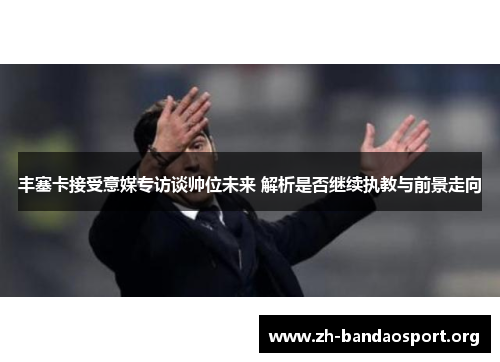 丰塞卡接受意媒专访谈帅位未来 解析是否继续执教与前景走向