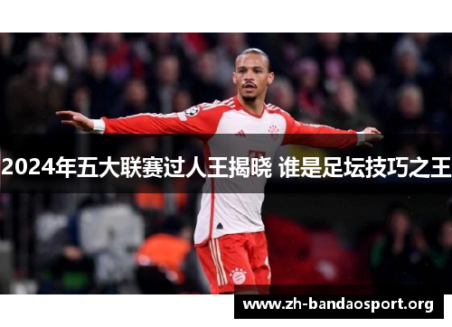 2024年五大联赛过人王揭晓 谁是足坛技巧之王