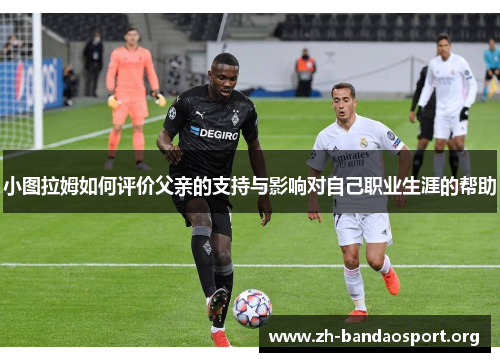小图拉姆如何评价父亲的支持与影响对自己职业生涯的帮助