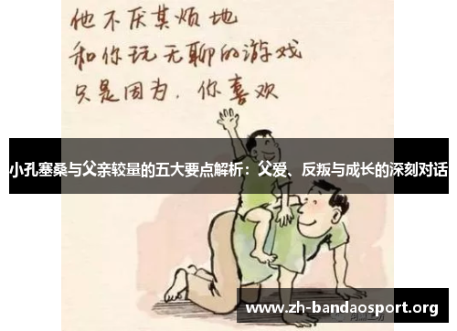 小孔塞桑与父亲较量的五大要点解析：父爱、反叛与成长的深刻对话