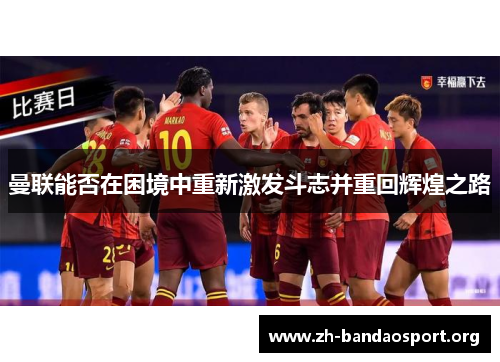 曼联能否在困境中重新激发斗志并重回辉煌之路