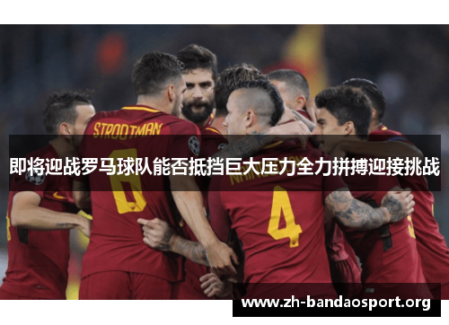 即将迎战罗马球队能否抵挡巨大压力全力拼搏迎接挑战