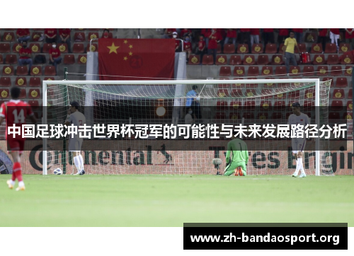 中国足球冲击世界杯冠军的可能性与未来发展路径分析