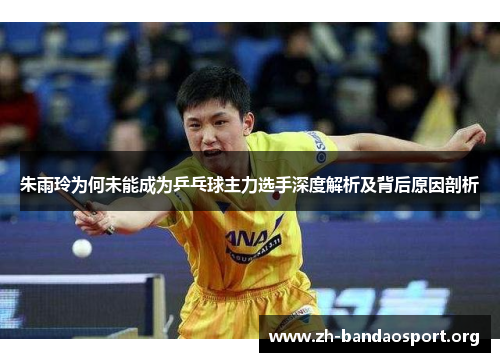 朱雨玲为何未能成为乒乓球主力选手深度解析及背后原因剖析