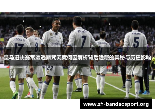 皇马进决赛常遭遇魔咒究竟何因解析背后隐藏的奥秘与历史影响