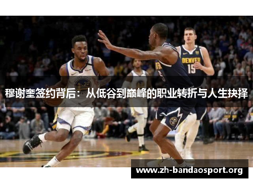穆谢奎签约背后：从低谷到巅峰的职业转折与人生抉择