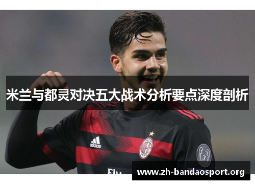 米兰与都灵对决五大战术分析要点深度剖析