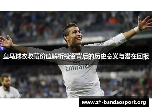 皇马球衣收藏价值解析投资背后的历史意义与潜在回报
