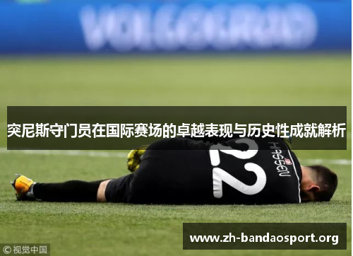 突尼斯守门员在国际赛场的卓越表现与历史性成就解析