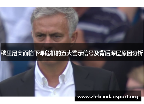 穆里尼奥面临下课危机的五大警示信号及背后深层原因分析