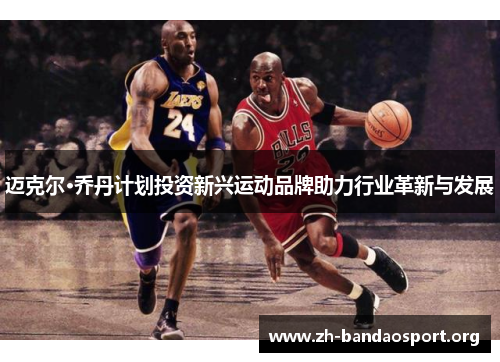 迈克尔·乔丹计划投资新兴运动品牌助力行业革新与发展 迈克尔·乔丹计划投资新兴运动品牌助力行业革新与发展
