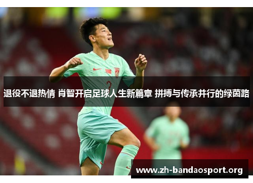 退役不退热情 肖智开启足球人生新篇章 拼搏与传承并行的绿茵路 退役不退热情 肖智开启足球人生新篇章 拼搏与传承并行的绿茵路