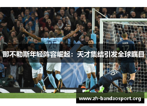 那不勒斯年轻阵容崛起:天才集结引发全球瞩目 那不勒斯年轻阵容崛起:天才集结引发全球瞩目