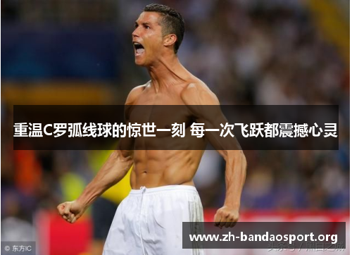 重温C罗弧线球的惊世一刻 每一次飞跃都震撼心灵 重温C罗弧线球的惊世一刻 每一次飞跃都震撼心灵