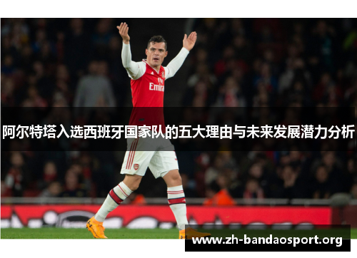 阿尔特塔入选西班牙国家队的五大理由与未来发展潜力分析 阿尔特塔入选西班牙国家队的五大理由与未来发展潜力分析