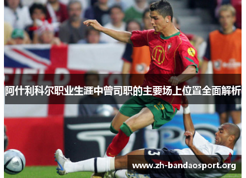 阿什利科尔职业生涯中曾司职的主要场上位置全面解析 阿什利科尔职业生涯中曾司职的主要场上位置全面解析