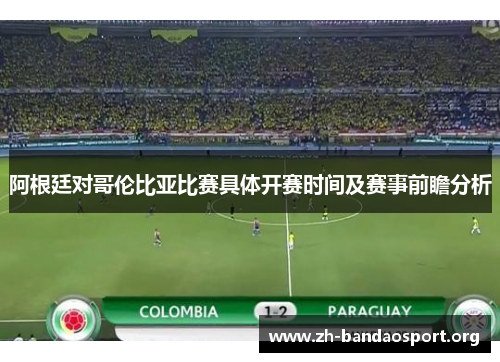 阿根廷对哥伦比亚比赛具体开赛时间及赛事前瞻分析