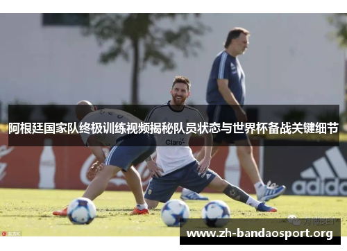 阿根廷国家队终极训练视频揭秘队员状态与世界杯备战关键细节