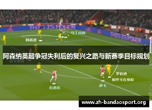 阿森纳英超争冠失利后的复兴之路与新赛季目标规划