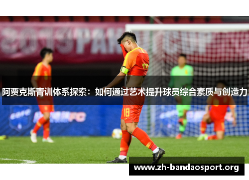 阿贾克斯青训体系探索：如何通过艺术提升球员综合素质与创造力