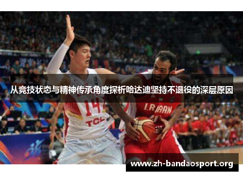 从竞技状态与精神传承角度探析哈达迪坚持不退役的深层原因