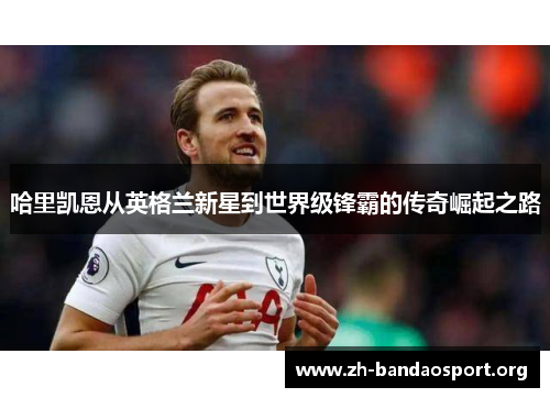 哈里凯恩从英格兰新星到世界级锋霸的传奇崛起之路