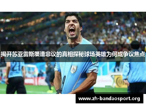 揭开苏亚雷斯屡遭非议的真相探秘球场英雄为何成争议焦点